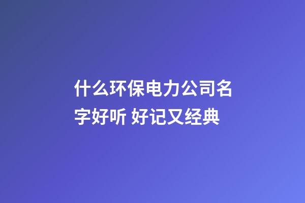什么环保电力公司名字好听 好记又经典-第1张-公司起名-玄机派